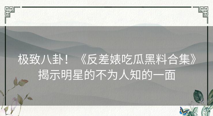 反差婊吃瓜黑料合集：揭示明星不为人知的一面